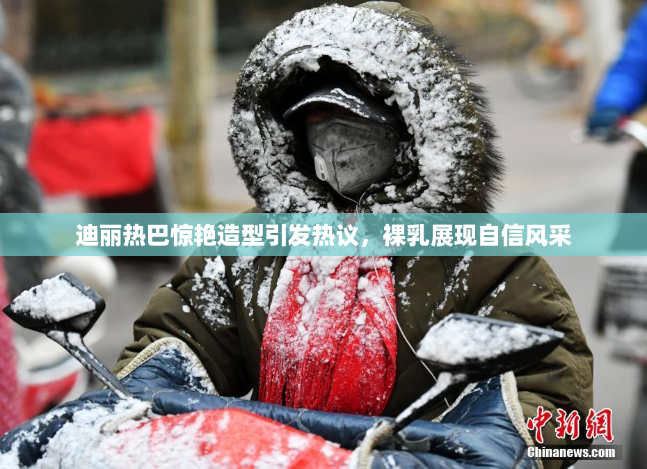 迪丽热巴惊艳造型引发热议，裸乳展现自信风采
