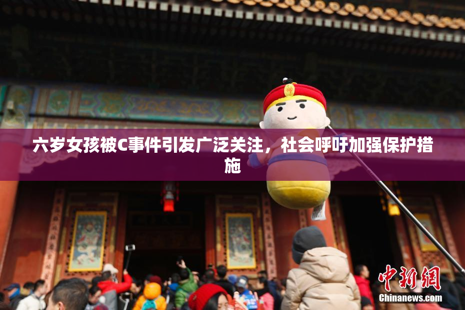 六岁女孩被C事件引发广泛关注，社会呼吁加强保护措施