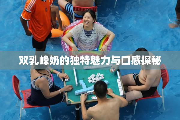 双乳峰奶的独特魅力与口感探秘