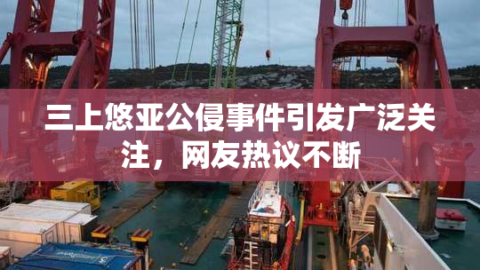 三上悠亚公侵事件引发广泛关注，网友热议不断