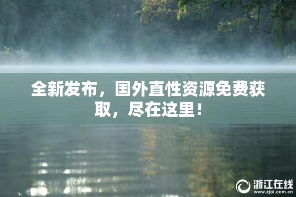 全新发布，国外直性资源免费获取，尽在这里！