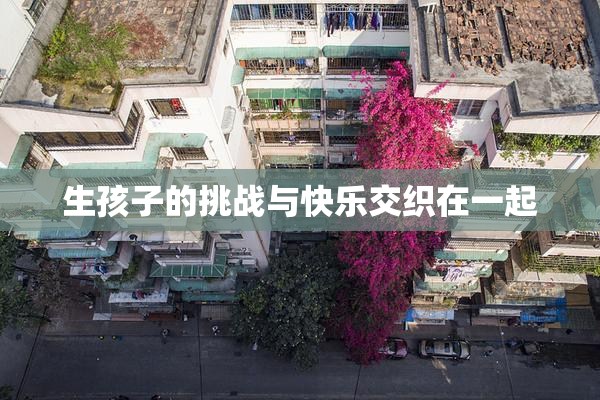 生孩子的挑战与快乐交织在一起