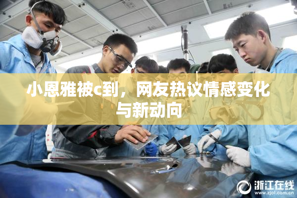 小恩雅被c到，网友热议情感变化与新动向