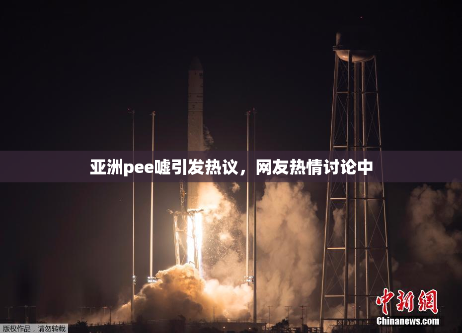 亚洲pee嘘引发热议，网友热情讨论中
