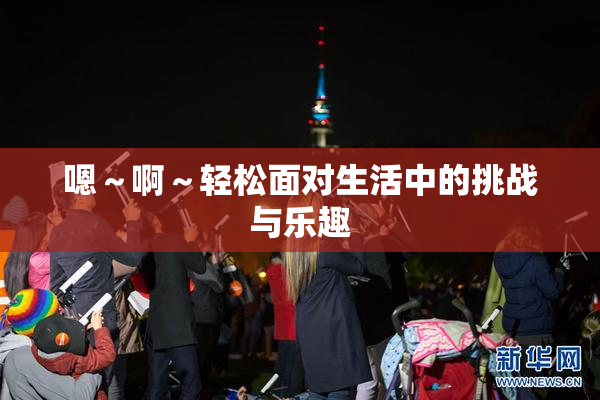 嗯～啊～轻松面对生活中的挑战与乐趣
