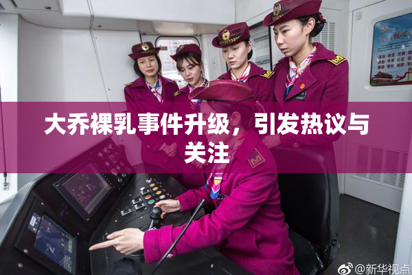 大乔裸乳事件升级，引发热议与关注