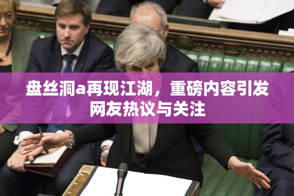 盘丝洞a再现江湖，重磅内容引发网友热议与关注
