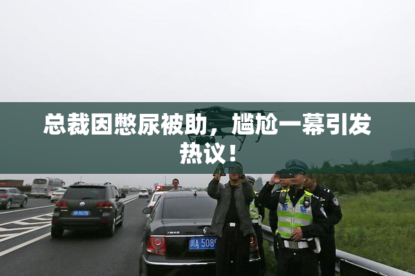 总裁因憋尿被助，尴尬一幕引发热议！