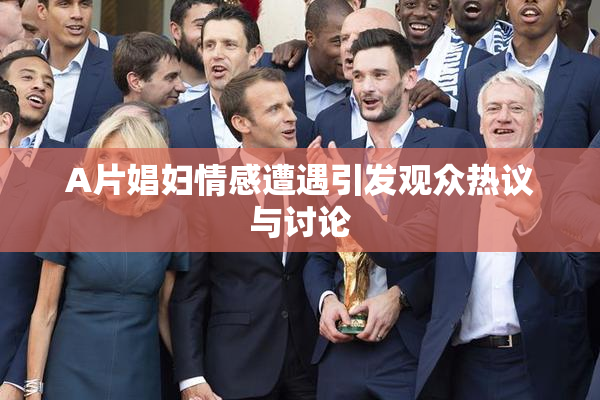 A片娼妇情感遭遇引发观众热议与讨论