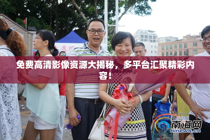 免费高清影像资源大揭秘，多平台汇聚精彩内容！