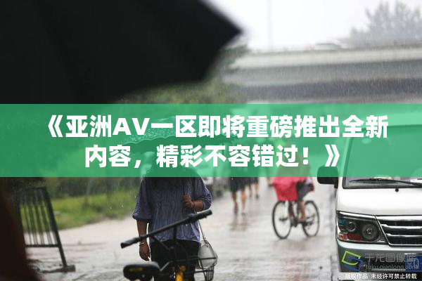 《亚洲AV一区即将重磅推出全新内容，精彩不容错过！》