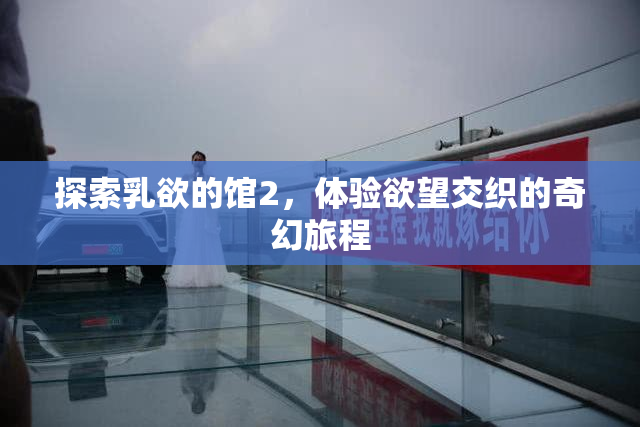 探索乳欲的馆2，体验欲望交织的奇幻旅程
