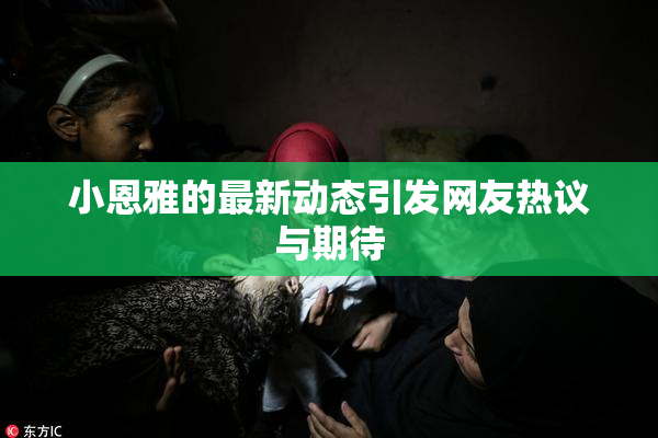 小恩雅的最新动态引发网友热议与期待