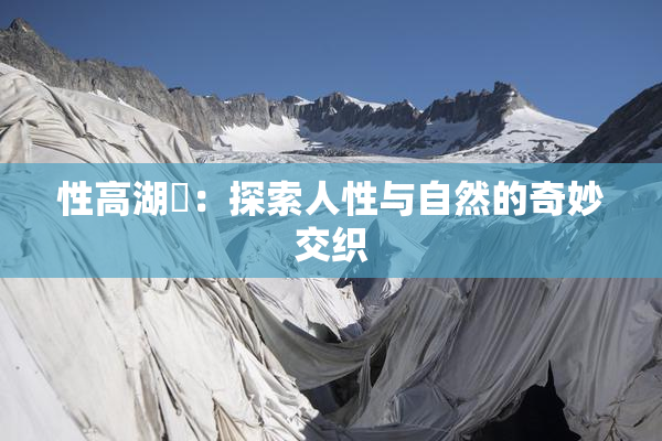 性高湖婬：探索人性与自然的奇妙交织
