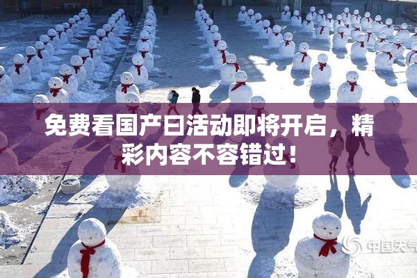 免费看国产曰活动即将开启，精彩内容不容错过！