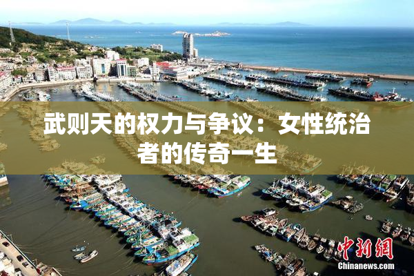 武则天的权力与争议：女性统治者的传奇一生