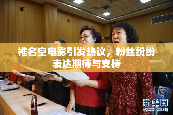 椎名空电影引发热议，粉丝纷纷表达期待与支持