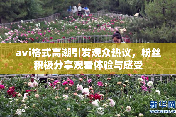 avi格式高潮引发观众热议，粉丝积极分享观看体验与感受