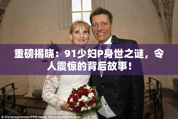 重磅揭晓：91少妇P身世之谜，令人震惊的背后故事！