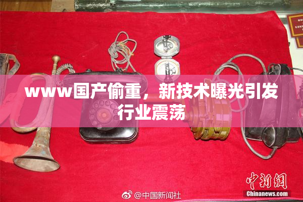 www国产偷重，新技术曝光引发行业震荡