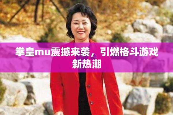 拳皇mu震撼来袭，引燃格斗游戏新热潮