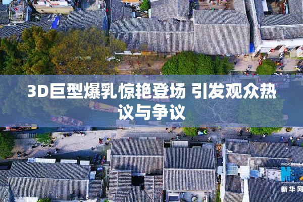 3D巨型爆乳惊艳登场 引发观众热议与争议