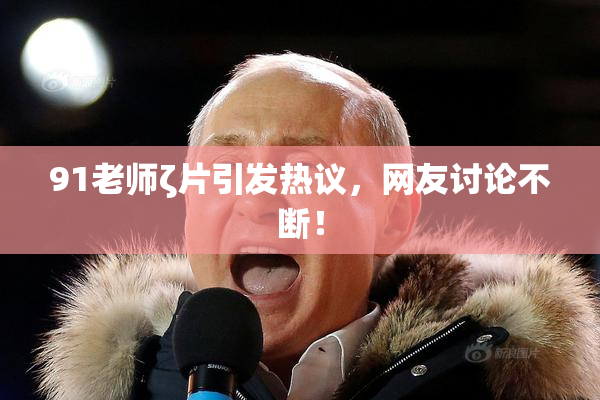 91老师ζ片引发热议，网友讨论不断！