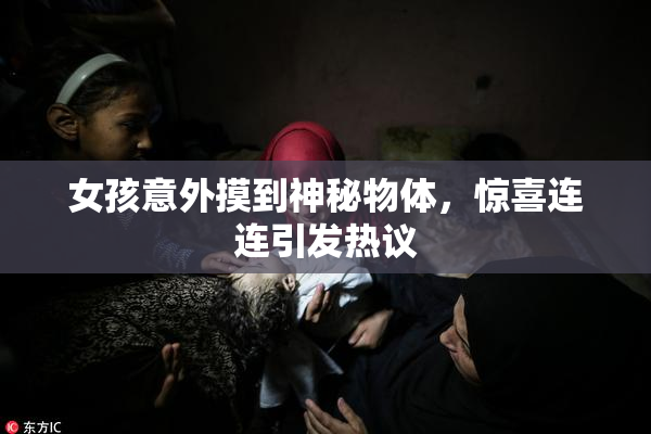 女孩意外摸到神秘物体，惊喜连连引发热议