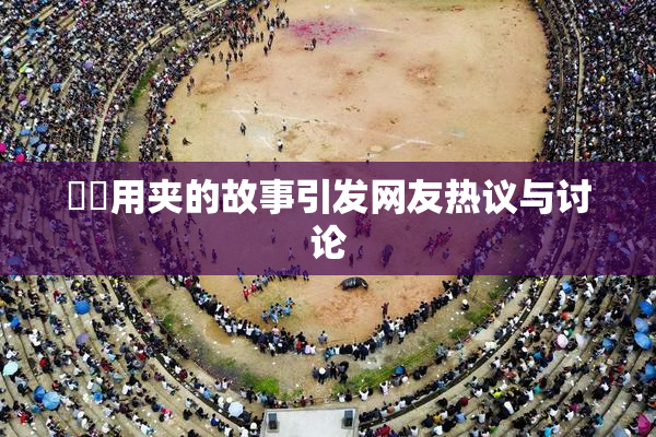 妺妺用夹的故事引发网友热议与讨论