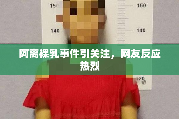 阿离裸乳事件引关注，网友反应热烈