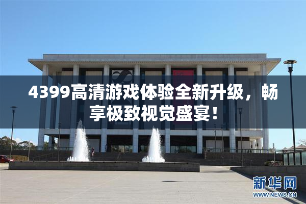 4399高清游戏体验全新升级，畅享极致视觉盛宴！