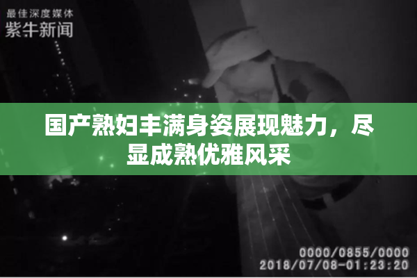 国产熟妇丰满身姿展现魅力，尽显成熟优雅风采
