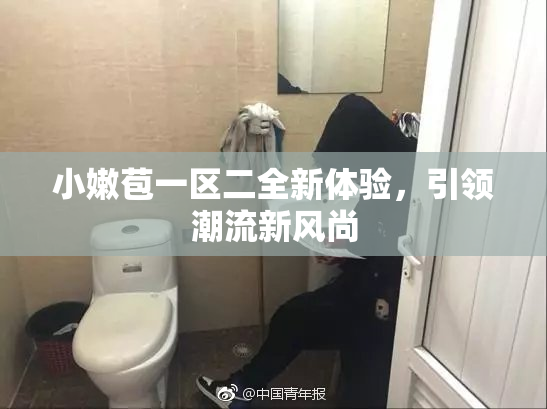 小嫩苞一区二全新体验，引领潮流新风尚