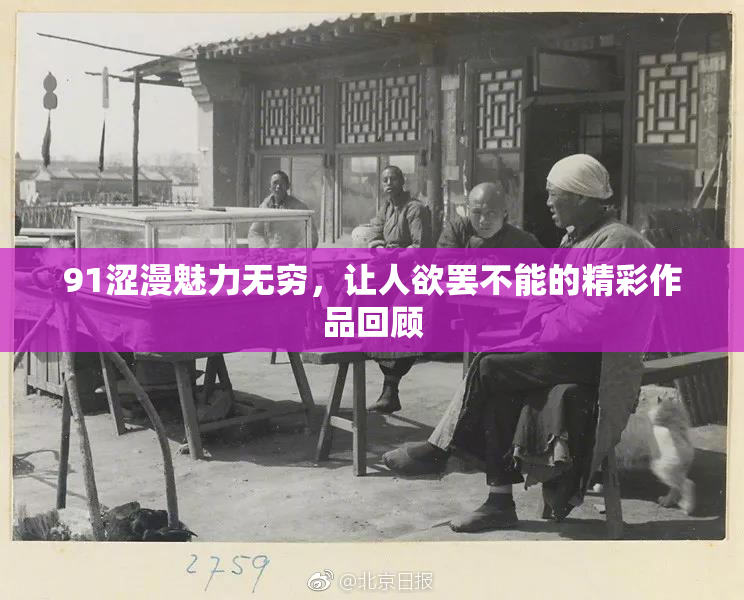 91涩漫魅力无穷，让人欲罢不能的精彩作品回顾