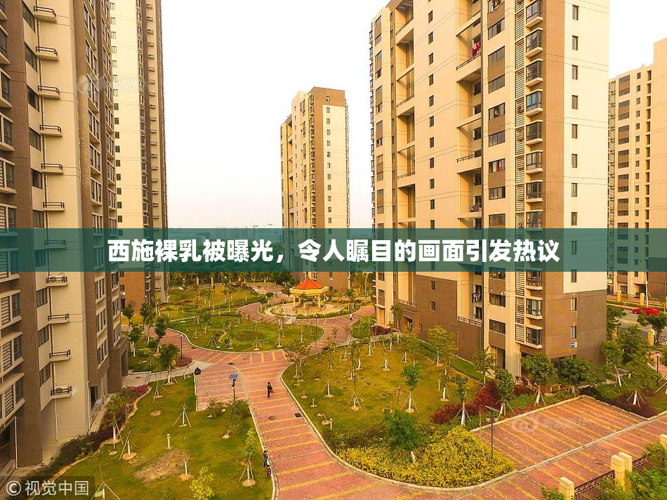 西施裸乳被曝光，令人瞩目的画面引发热议