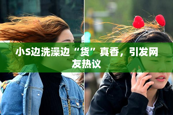 小S边洗澡边“货”真香，引发网友热议