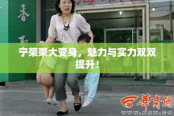 宁荣荣大变身，魅力与实力双双提升！