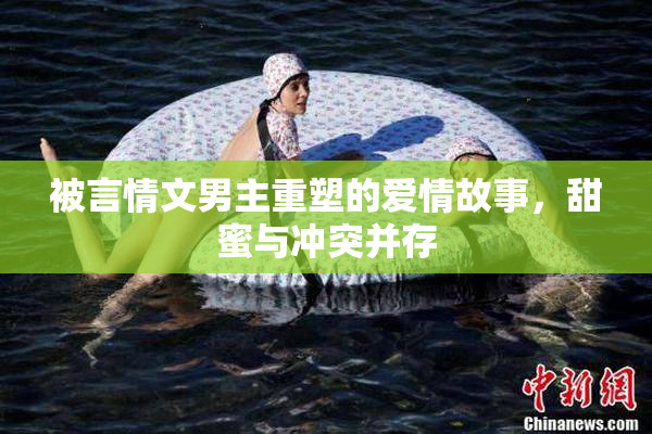 被言情文男主重塑的爱情故事，甜蜜与冲突并存