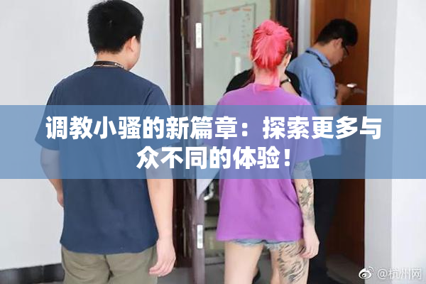 调教小骚的新篇章：探索更多与众不同的体验！
