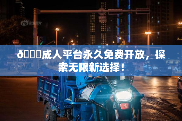 🔞成人平台永久免费开放，探索无限新选择！