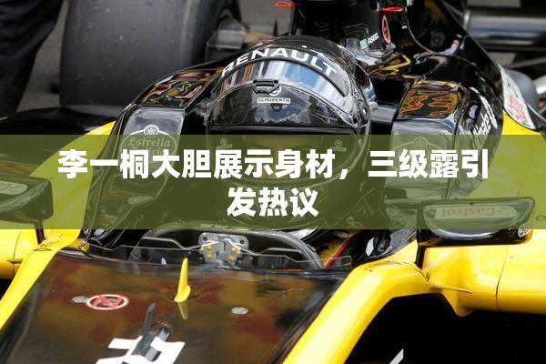 李一桐大胆展示身材，三级露引发热议