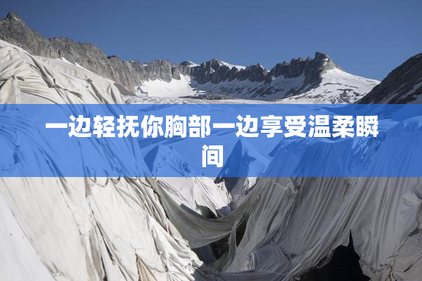 一边轻抚你胸部一边享受温柔瞬间