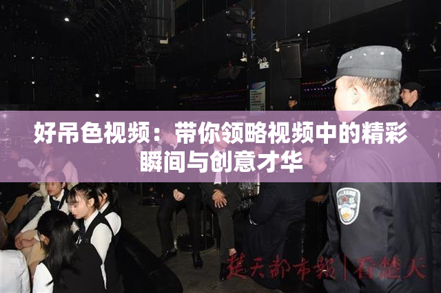好吊色视频：带你领略视频中的精彩瞬间与创意才华
