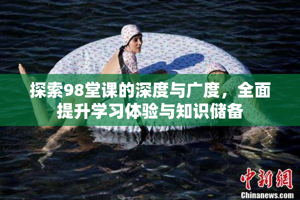 探索98堂课的深度与广度，全面提升学习体验与知识储备