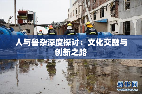 人与鲁杂深度探讨：文化交融与创新之路