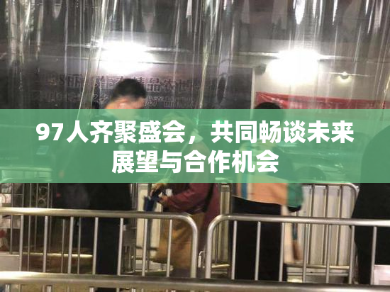 97人齐聚盛会，共同畅谈未来展望与合作机会