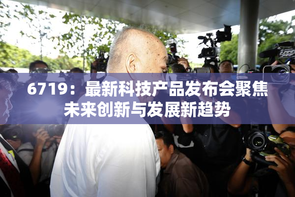 6719：最新科技产品发布会聚焦未来创新与发展新趋势