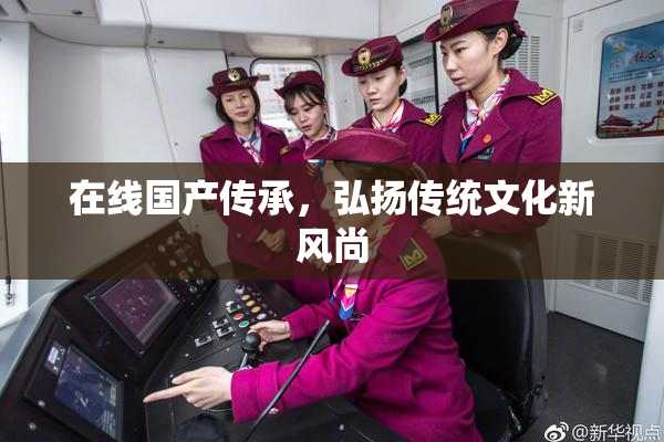 在线国产传承，弘扬传统文化新风尚
