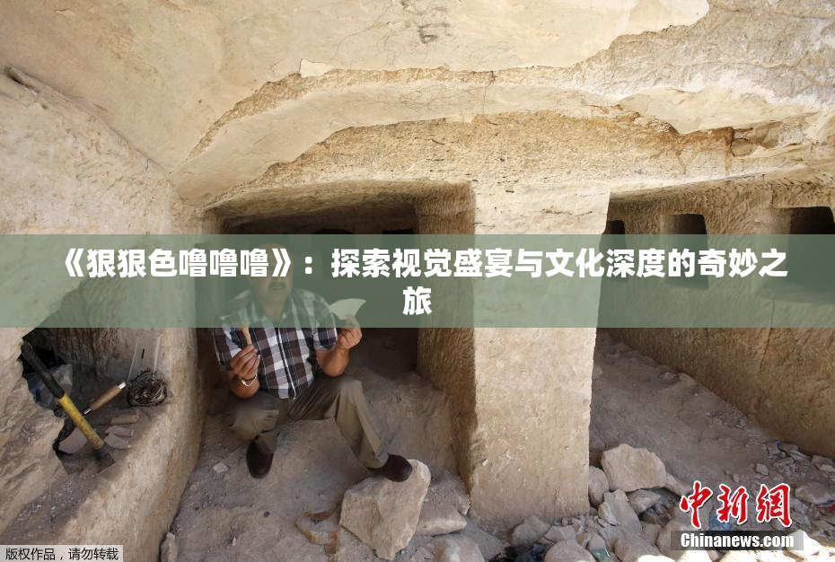 《狠狠色噜噜噜》：探索视觉盛宴与文化深度的奇妙之旅