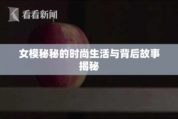 女模秘秘的时尚生活与背后故事揭秘